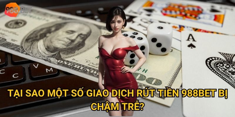 Tại sao một số giao dịch rút tiền 988Bet bị chậm trễ?