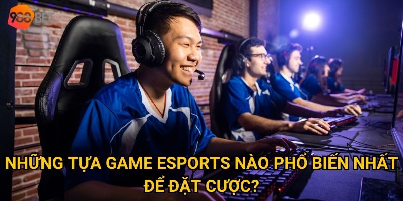 Những tựa game Esports nào phổ biến nhất để đặt cược?